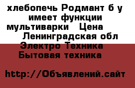 хлебопечь Родмант б.у имеет функции мультиварки › Цена ­ 3 000 - Ленинградская обл. Электро-Техника » Бытовая техника   